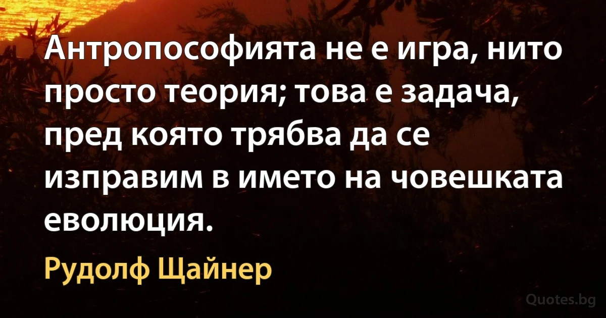 Антропософията не е игра, нито просто теория; това е задача, пред която трябва да се изправим в името на човешката еволюция. (Рудолф Щайнер)