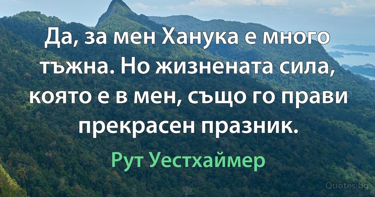 Да, за мен Ханука е много тъжна. Но жизнената сила, която е в мен, също го прави прекрасен празник. (Рут Уестхаймер)