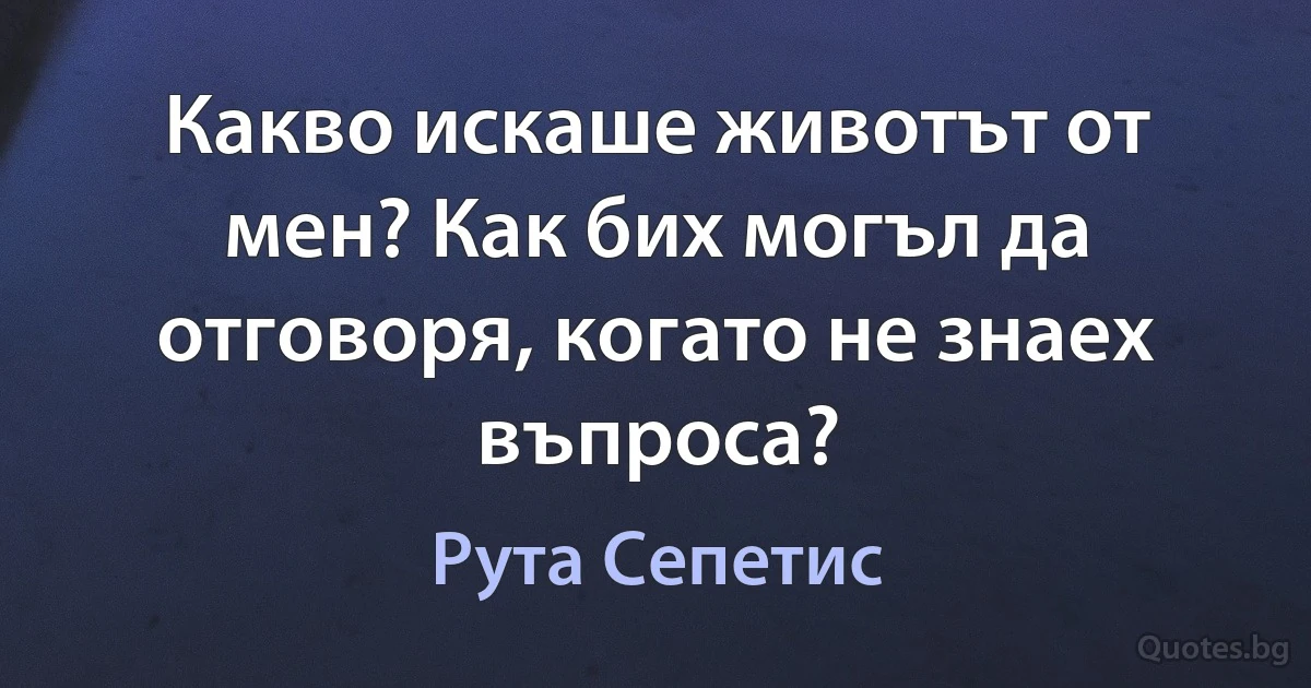 Какво искаше животът от мен? Как бих могъл да отговоря, когато не знаех въпроса? (Рута Сепетис)