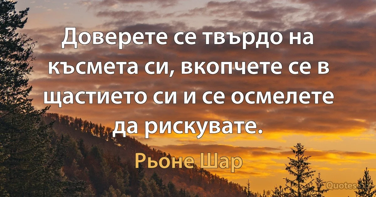 Доверете се твърдо на късмета си, вкопчете се в щастието си и се осмелете да рискувате. (Рьоне Шар)