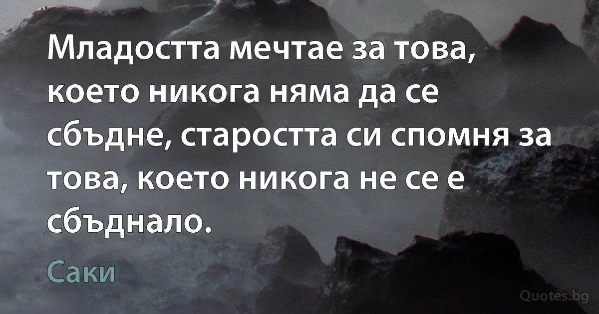 Младостта мечтае за това, което никога няма да се сбъдне, старостта си спомня за това, което никога не се е сбъднало. (Саки)