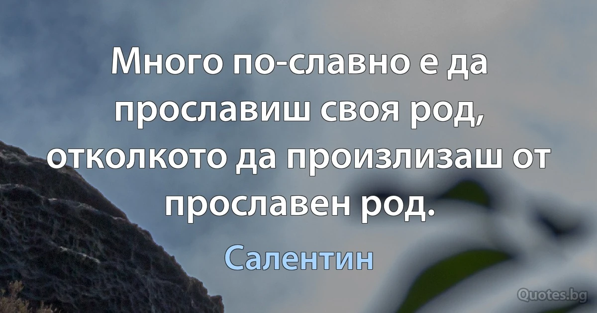 Много по-славно е да прославиш своя род, отколкото да произлизаш от прославен род. (Салентин)