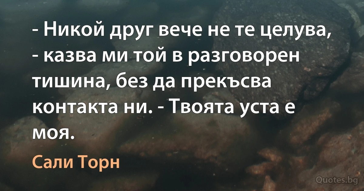 - Никой друг вече не те целува, - казва ми той в разговорен тишина, без да прекъсва контакта ни. - Твоята уста е моя. (Сали Торн)