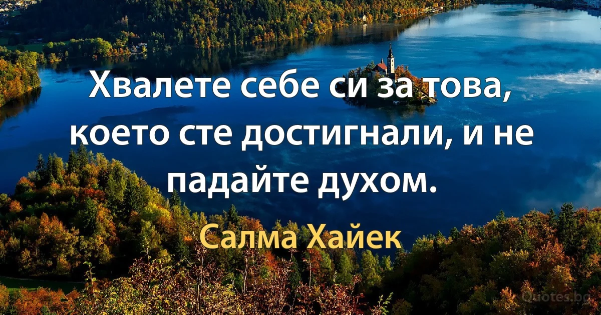 Хвалете себе си за това, което сте достигнали, и не падайте духом. (Салма Хайек)