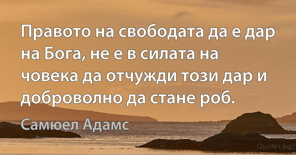 Правото на свободата да е дар на Бога, не е в силата на човека да отчужди този дар и доброволно да стане роб. (Самюел Адамс)