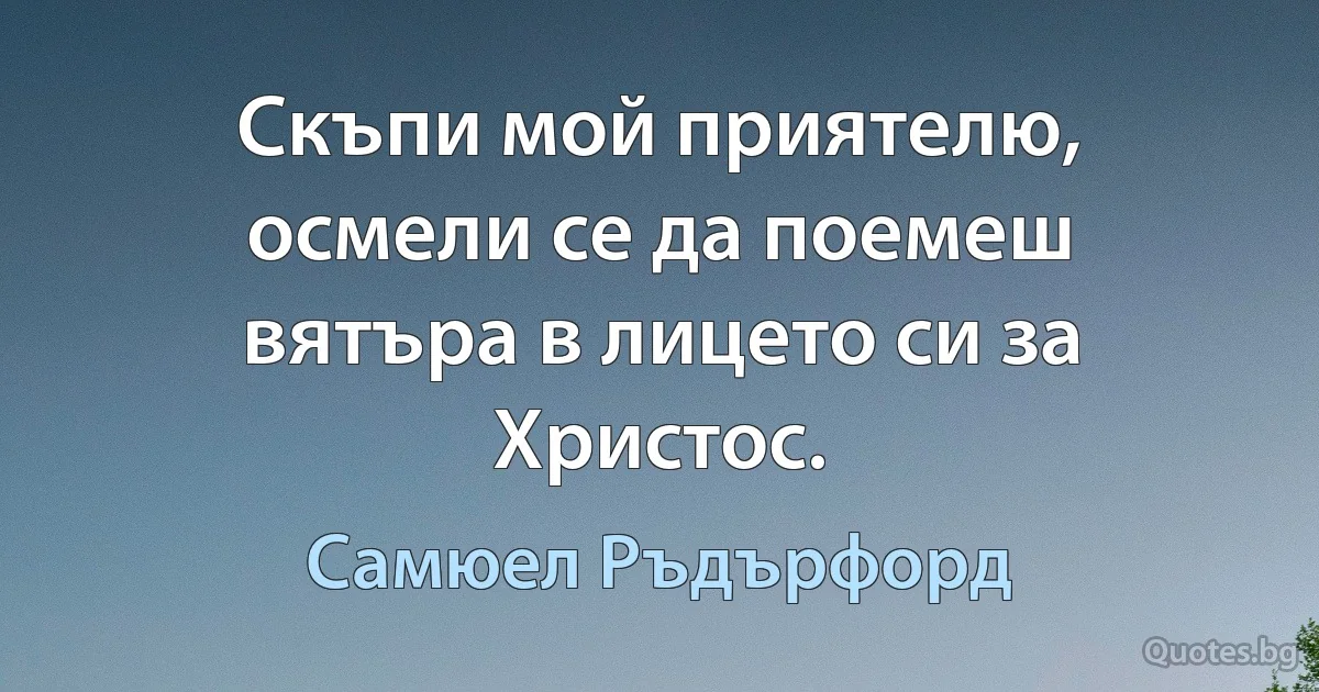 Скъпи мой приятелю, осмели се да поемеш вятъра в лицето си за Христос. (Самюел Ръдърфорд)