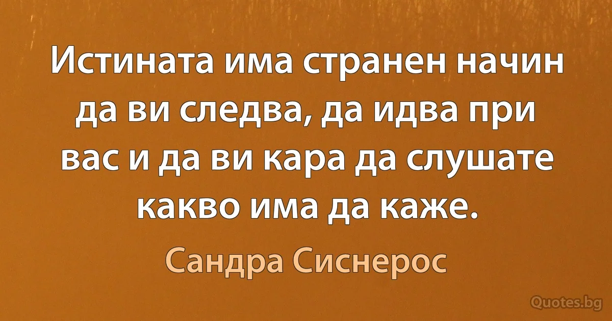 Истината има странен начин да ви следва, да идва при вас и да ви кара да слушате какво има да каже. (Сандра Сиснерос)