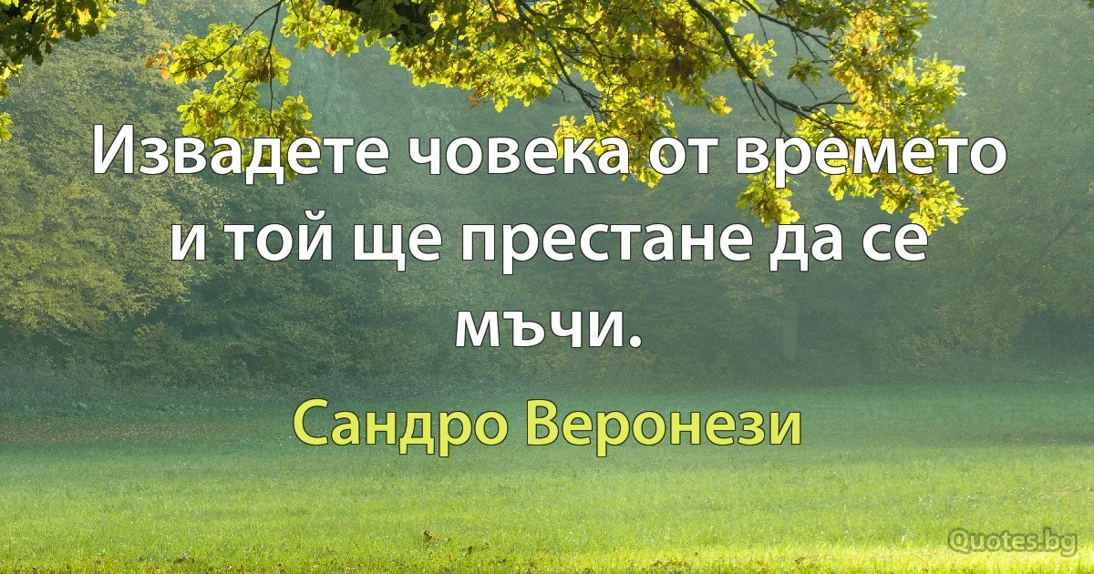 Извадете човека от времето и той ще престане да се мъчи. (Сандро Веронези)