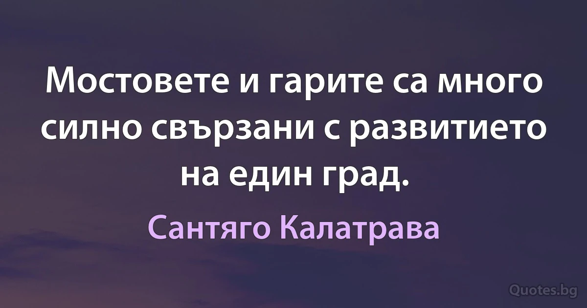 Мостовете и гарите са много силно свързани с развитието на един град. (Сантяго Калатрава)