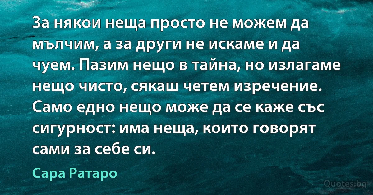 За някои неща просто не можем да мълчим, а за други не искаме и да чуем. Пазим нещо в тайна, но излагаме нещо чисто, сякаш четем изречение. Само едно нещо може да се каже със сигурност: има неща, които говорят сами за себе си. (Сара Ратаро)