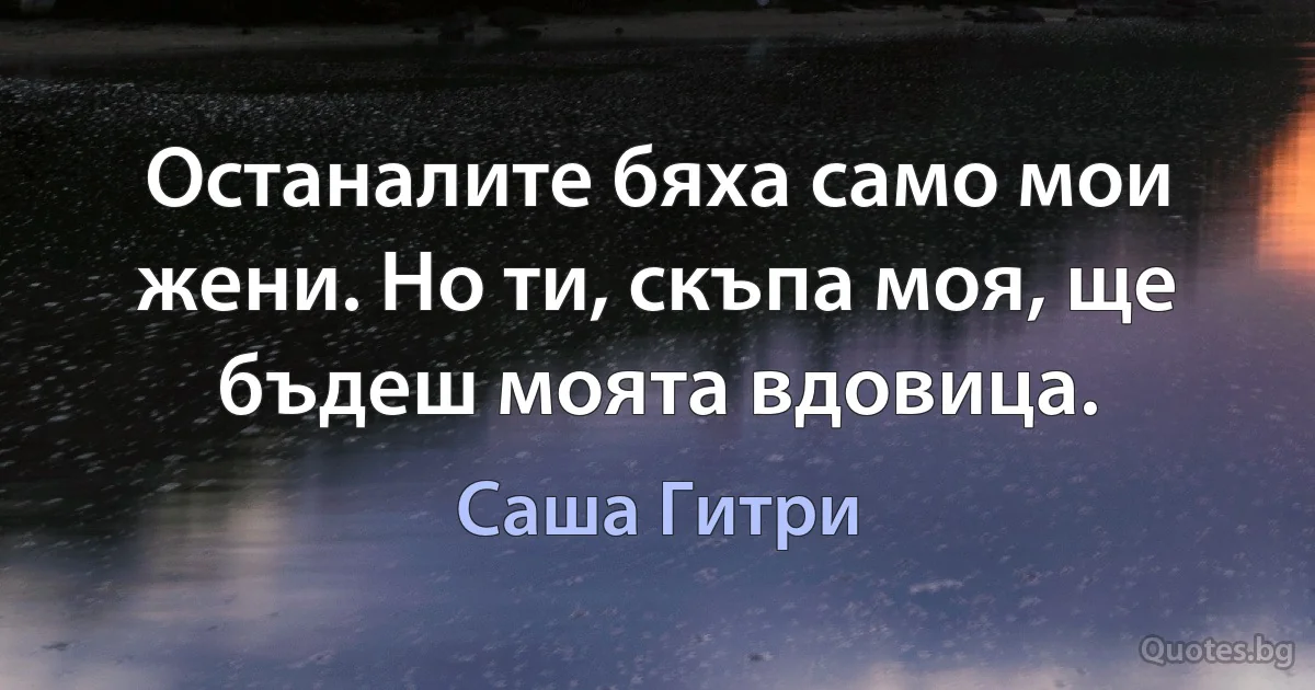 Останалите бяха само мои жени. Но ти, скъпа моя, ще бъдеш моята вдовица. (Саша Гитри)