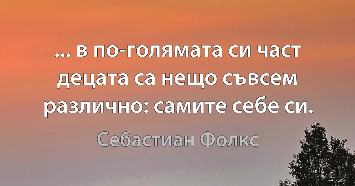 ... в по-голямата си част децата са нещо съвсем различно: самите себе си. (Себастиан Фолкс)