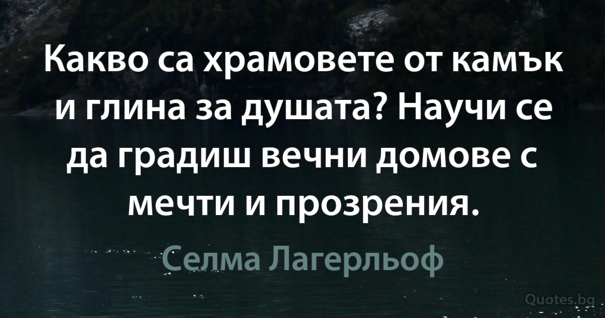 Какво са храмовете от камък и глина за душата? Научи се да градиш вечни домове с мечти и прозрения. (Селма Лагерльоф)