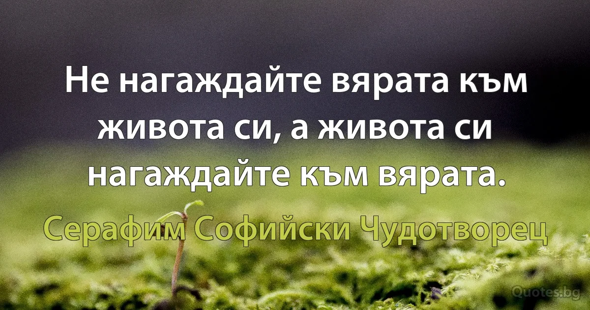 Не нагаждайте вярата към живота си, а живота си нагаждайте към вярата. (Серафим Софийски Чудотворец)