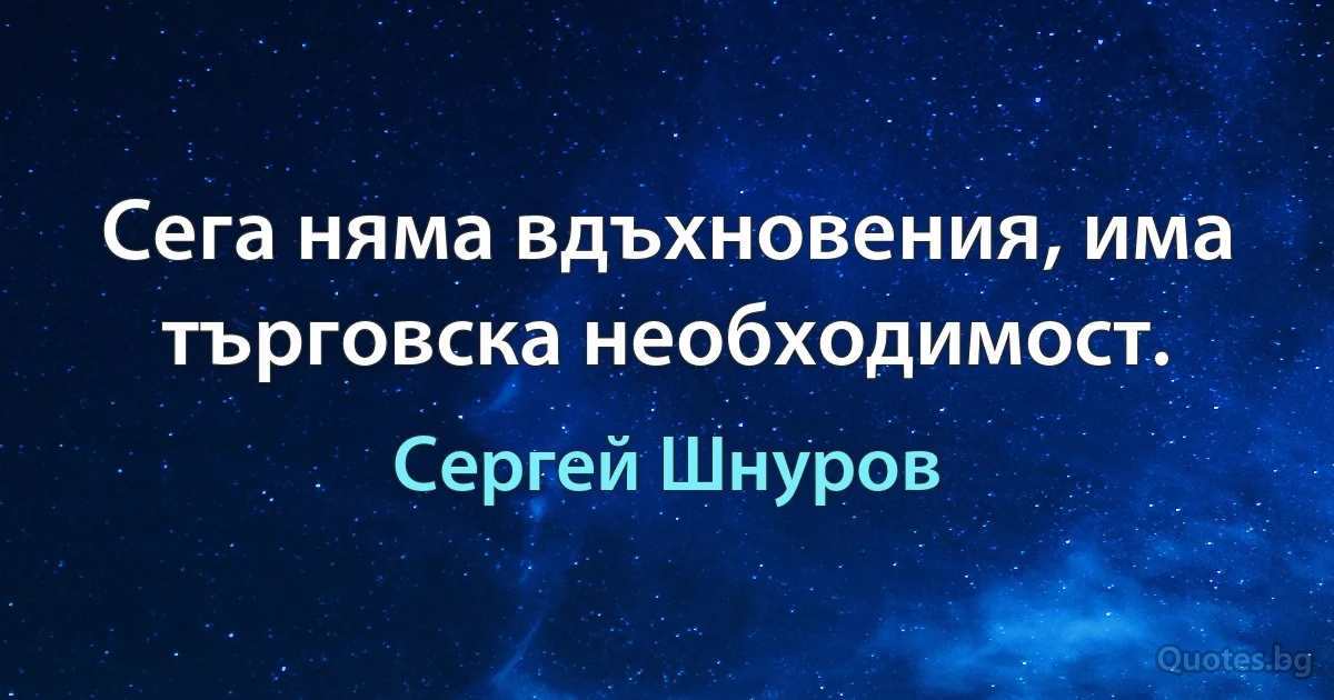 Сега няма вдъхновения, има търговска необходимост. (Сергей Шнуров)