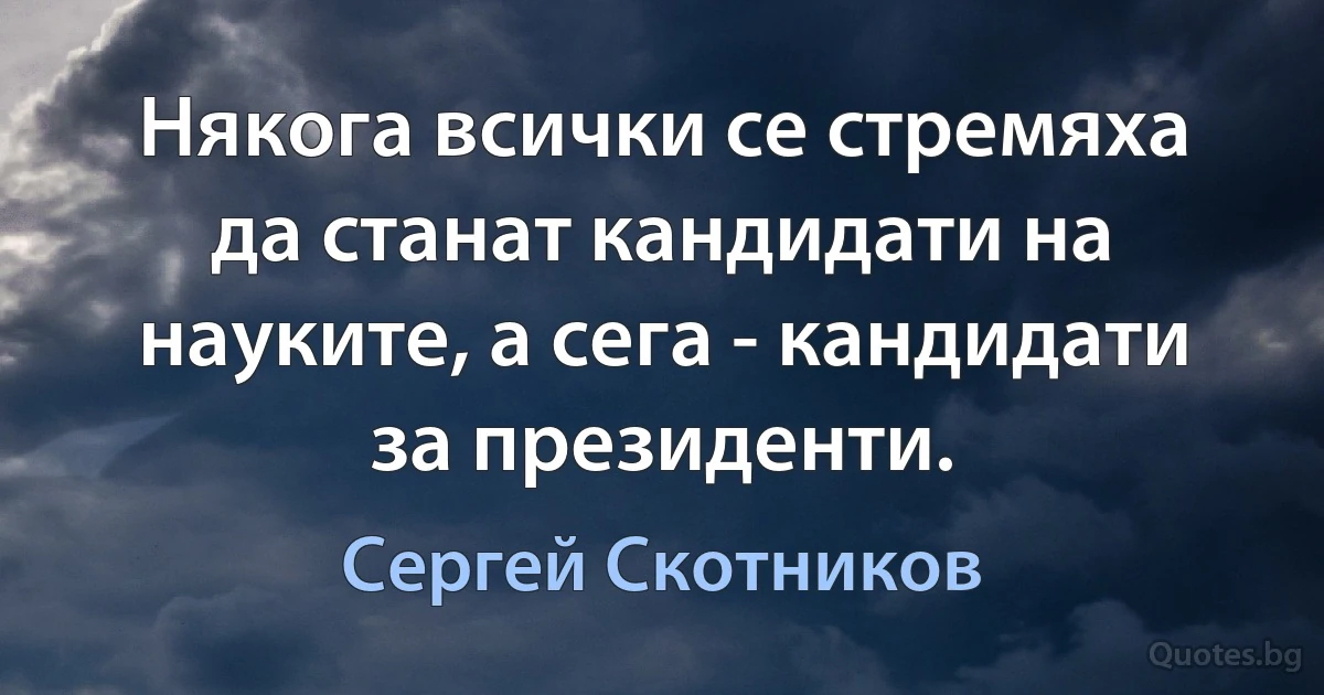 Някога всички се стремяха да станат кандидати на науките, а сега - кандидати за президенти. (Сергей Скотников)