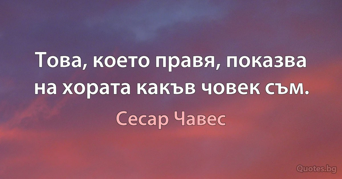 Това, което правя, показва на хората какъв човек съм. (Сесар Чавес)