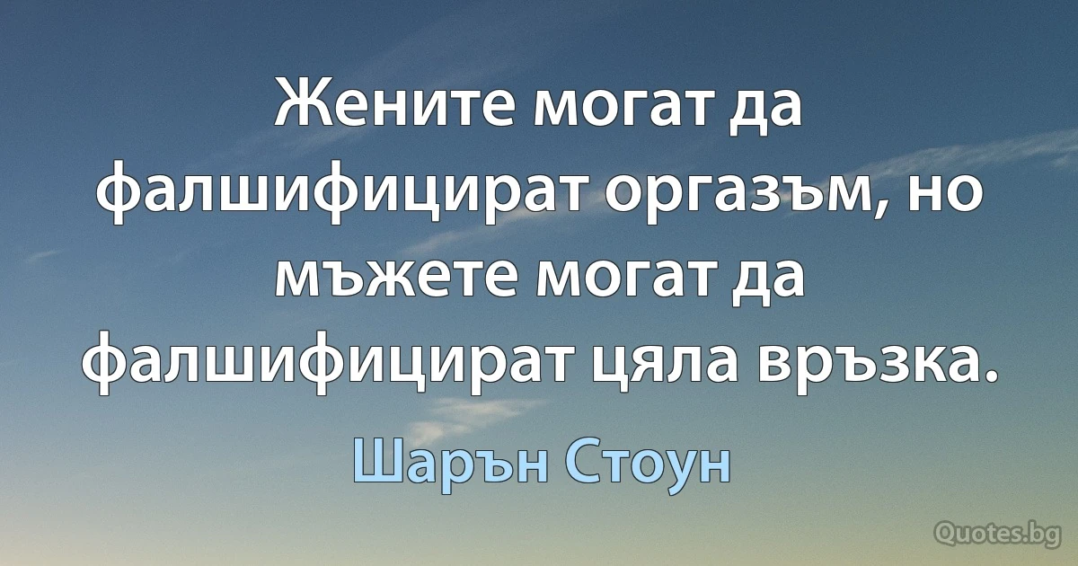 Жените могат да фалшифицират оргазъм, но мъжете могат да фалшифицират цяла връзка. (Шарън Стоун)