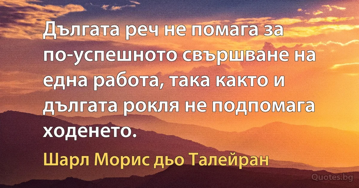 Дългата реч не помага за по-успешното свършване на една работа, така както и дългата рокля не подпомага ходенето. (Шарл Морис дьо Талейран)