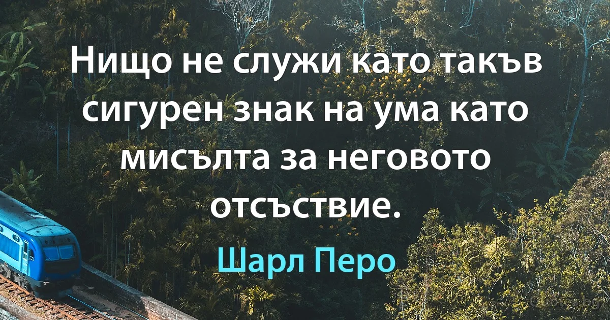 Нищо не служи като такъв сигурен знак на ума като мисълта за неговото отсъствие. (Шарл Перо)