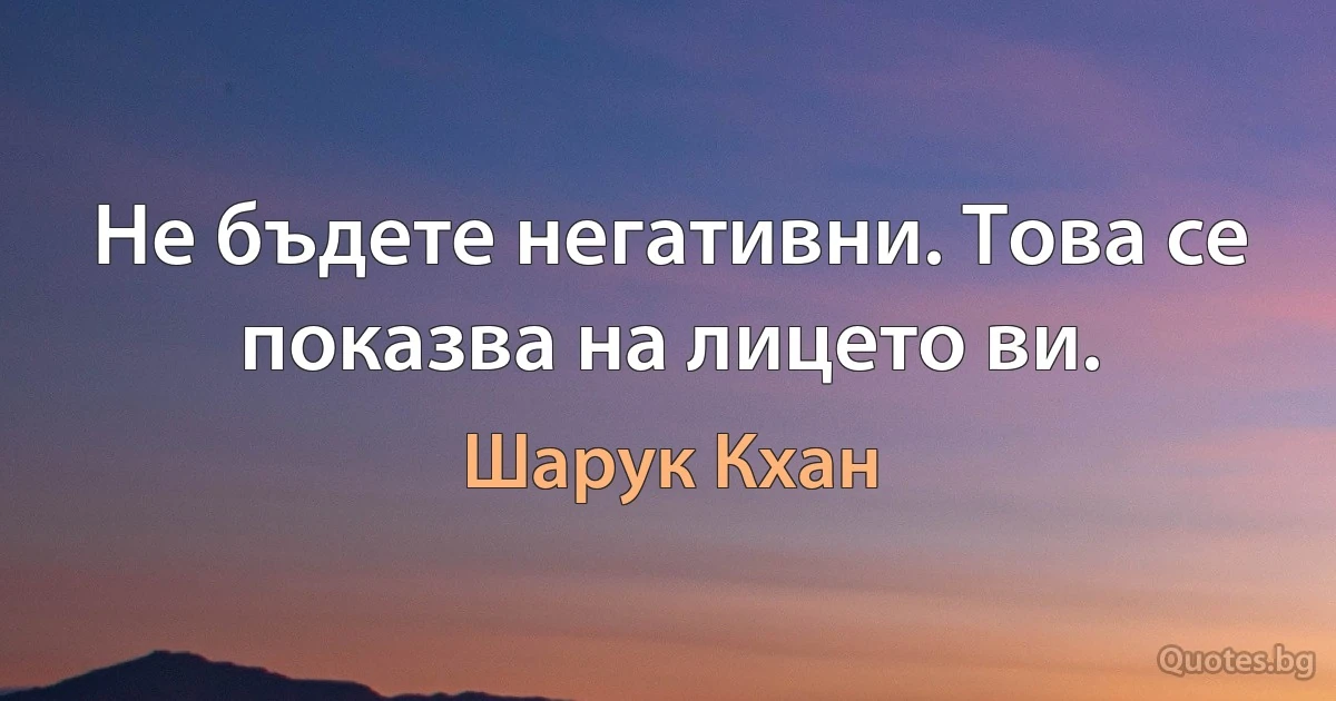 Не бъдете негативни. Това се показва на лицето ви. (Шарук Кхан)