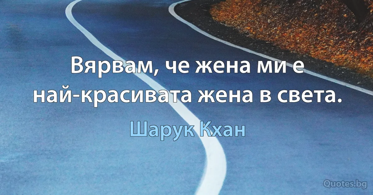 Вярвам, че жена ми е най-красивата жена в света. (Шарук Кхан)