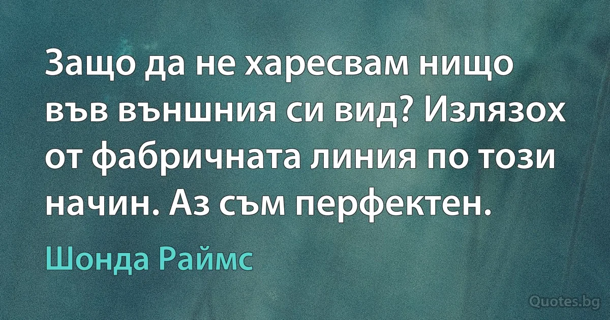 Защо да не харесвам нищо във външния си вид? Излязох от фабричната линия по този начин. Аз съм перфектен. (Шонда Раймс)