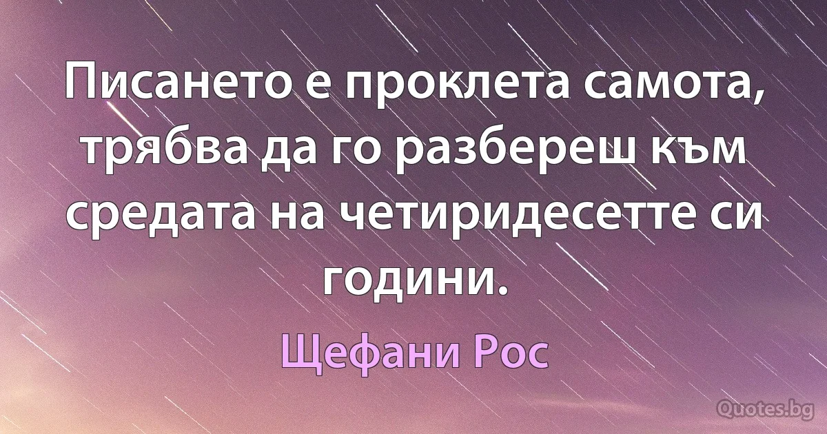 Писането е проклета самота, трябва да го разбереш към средата на четиридесетте си години. (Щефани Рос)