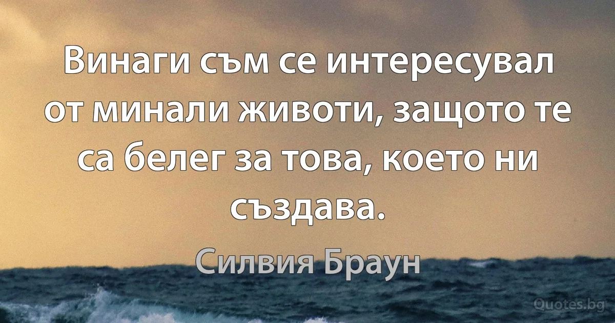 Винаги съм се интересувал от минали животи, защото те са белег за това, което ни създава. (Силвия Браун)