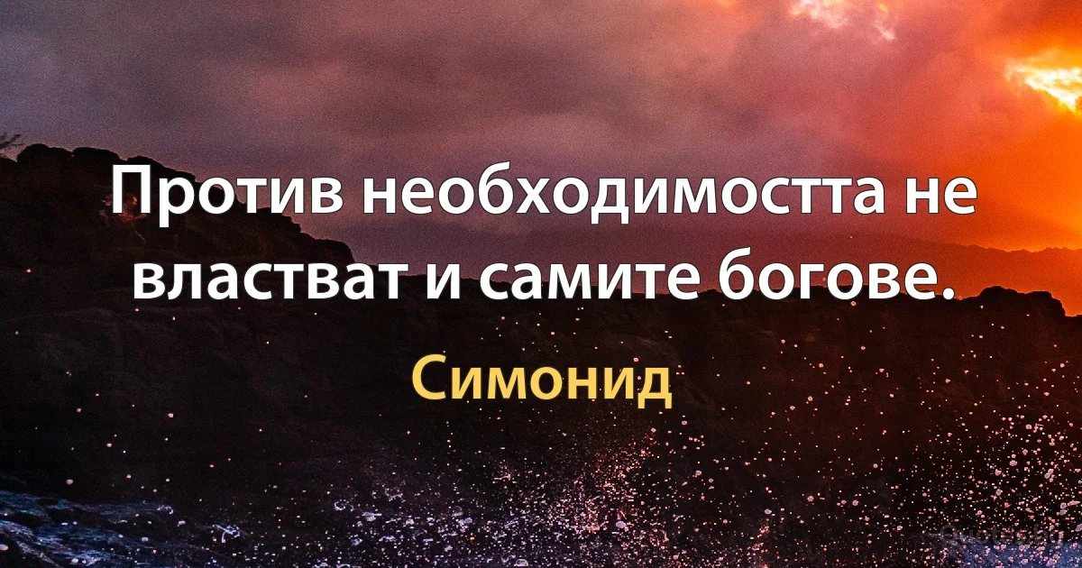 Против необходимостта не властват и самите богове. (Симонид)