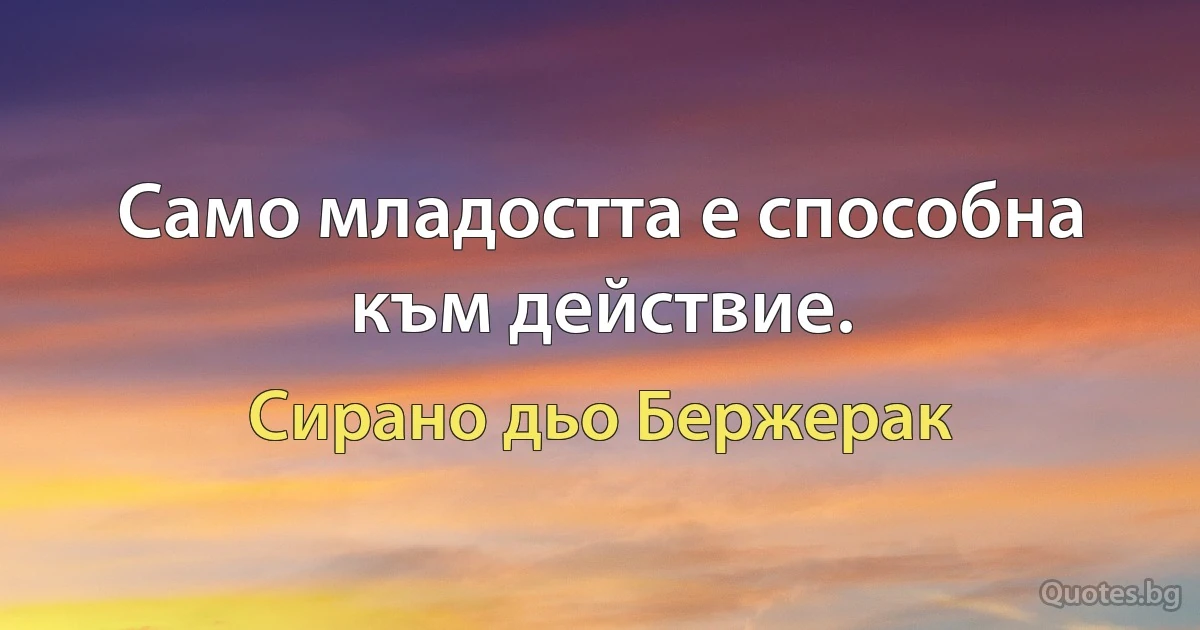 Само младостта е способна към действие. (Сирано дьо Бержерак)