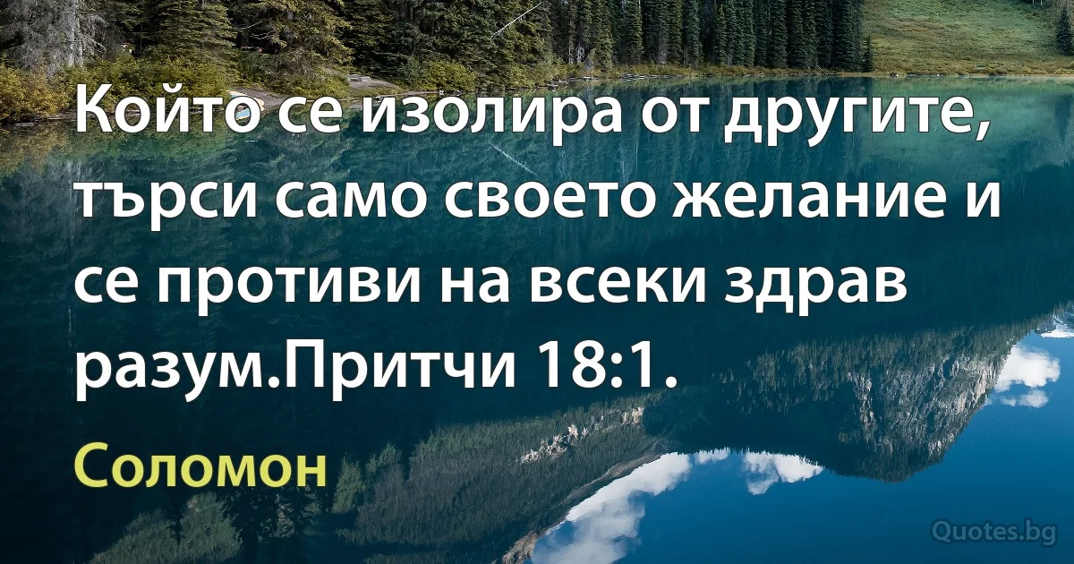 Който се изолира от другите, търси само своето желание и се противи на всеки здрав разум.Притчи 18:1. (Соломон)