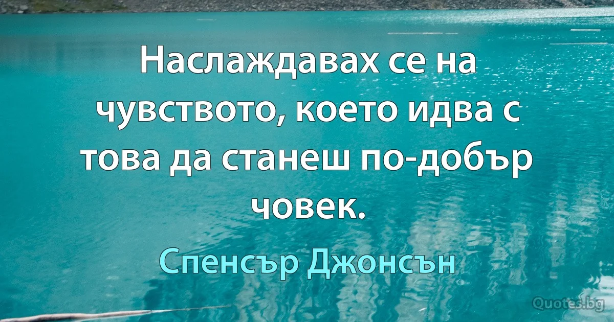 Наслаждавах се на чувството, което идва с това да станеш по-добър човек. (Спенсър Джонсън)