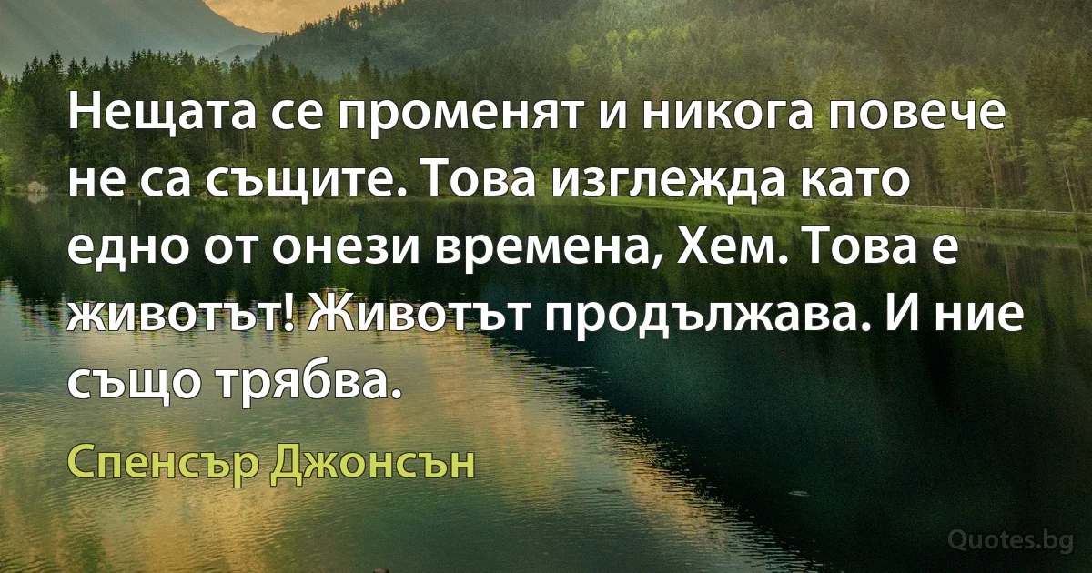 Нещата се променят и никога повече не са същите. Това изглежда като едно от онези времена, Хем. Това е животът! Животът продължава. И ние също трябва. (Спенсър Джонсън)