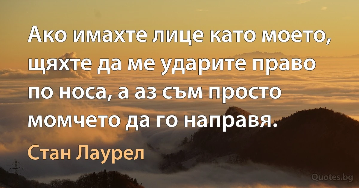 Ако имахте лице като моето, щяхте да ме ударите право по носа, а аз съм просто момчето да го направя. (Стан Лаурел)