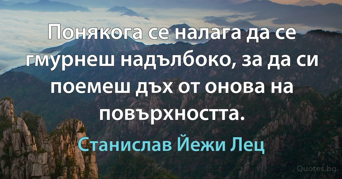 Понякога се налага да се гмурнеш надълбоко, за да си поемеш дъх от онова на повърхността. (Станислав Йежи Лец)