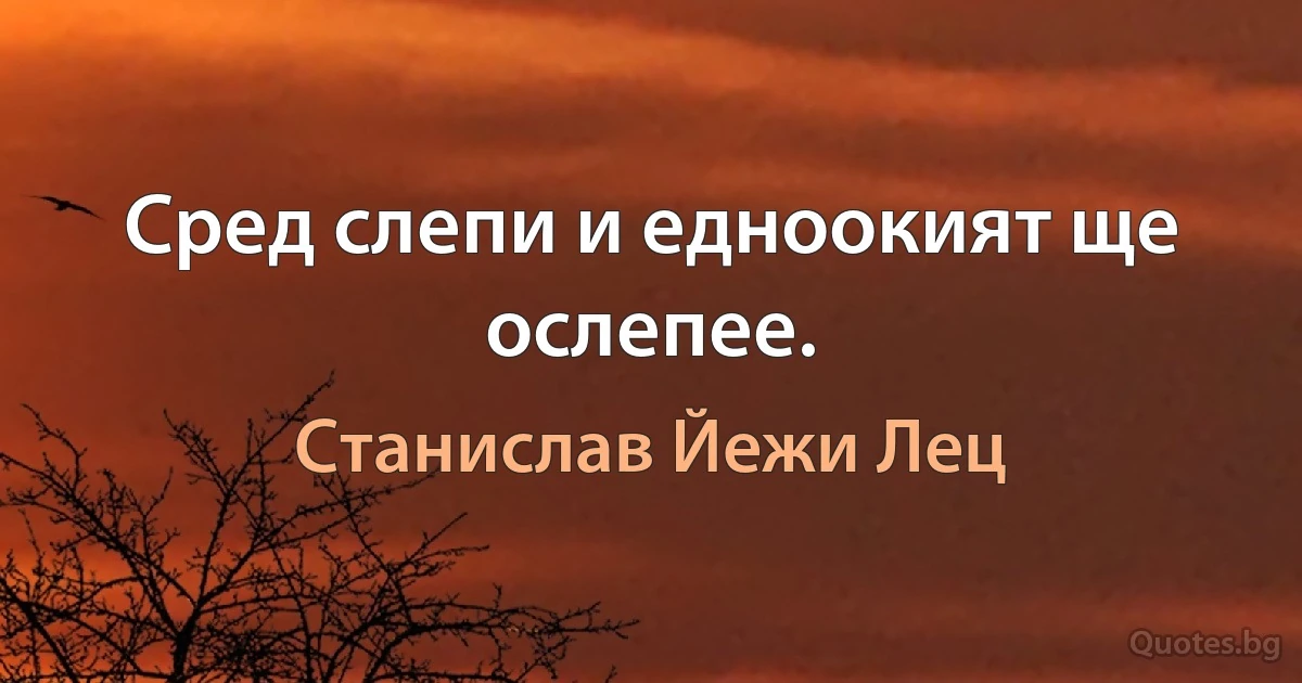 Сред слепи и едноокият ще ослепее. (Станислав Йежи Лец)