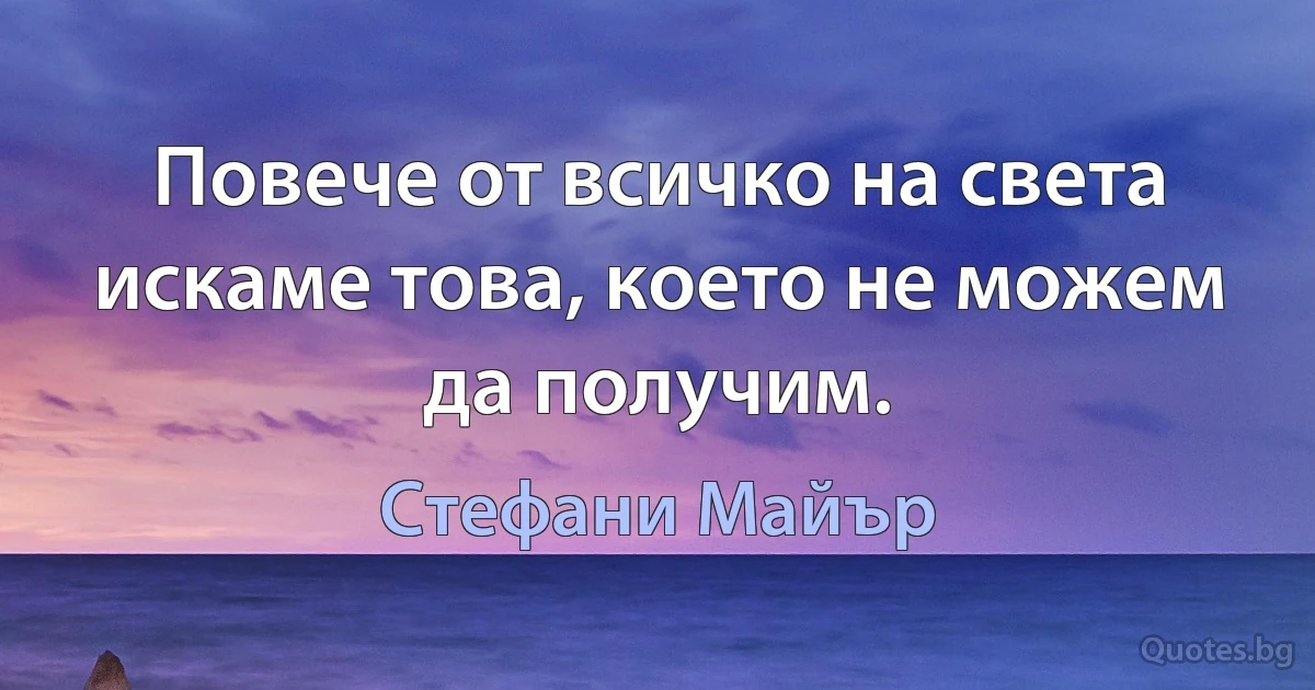 Повече от всичко на света искаме това, което не можем да получим. (Стефани Майър)