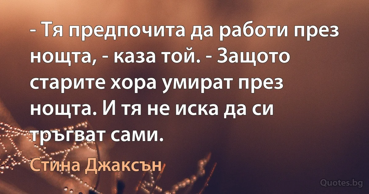 - Тя предпочита да работи през нощта, - каза той. - Защото старите хора умират през нощта. И тя не иска да си тръгват сами. (Стина Джаксън)