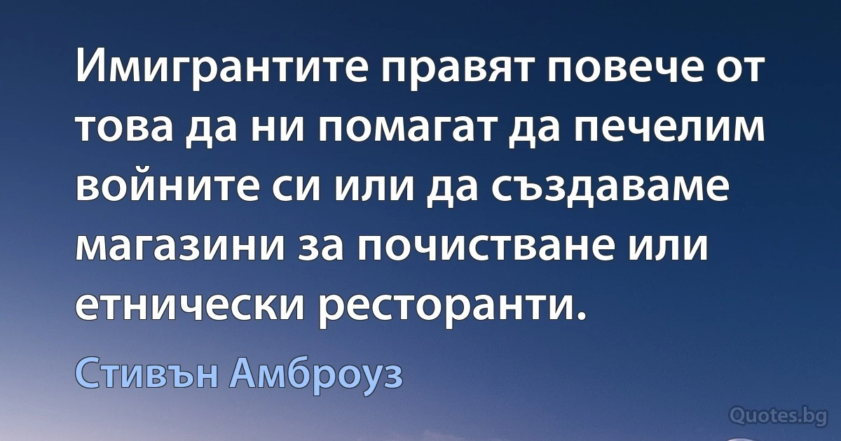 Имигрантите правят повече от това да ни помагат да печелим войните си или да създаваме магазини за почистване или етнически ресторанти. (Стивън Амброуз)