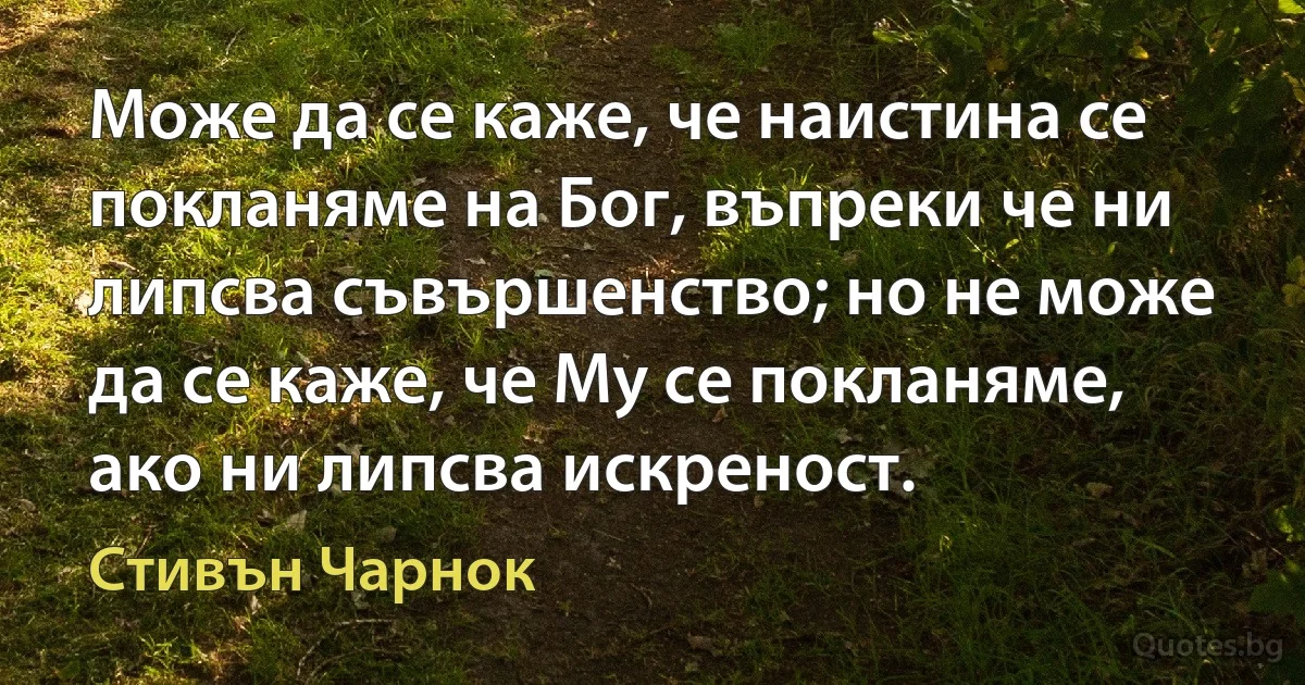 Може да се каже, че наистина се покланяме на Бог, въпреки че ни липсва съвършенство; но не може да се каже, че Му се покланяме, ако ни липсва искреност. (Стивън Чарнок)