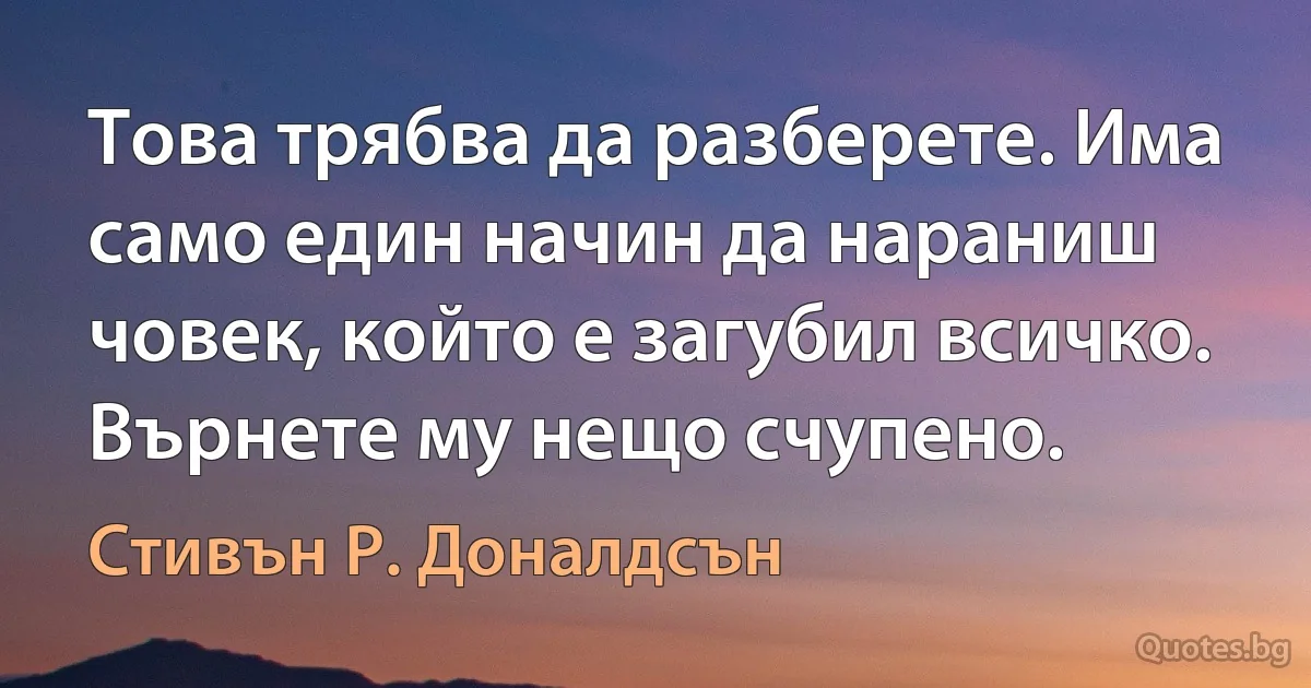 Това трябва да разберете. Има само един начин да нараниш човек, който е загубил всичко. Върнете му нещо счупено. (Стивън Р. Доналдсън)