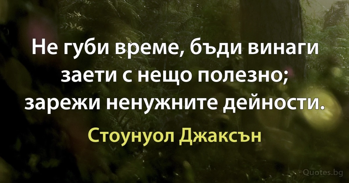 Не губи време, бъди винаги заети с нещо полезно; зарежи ненужните дейности. (Стоунуол Джаксън)