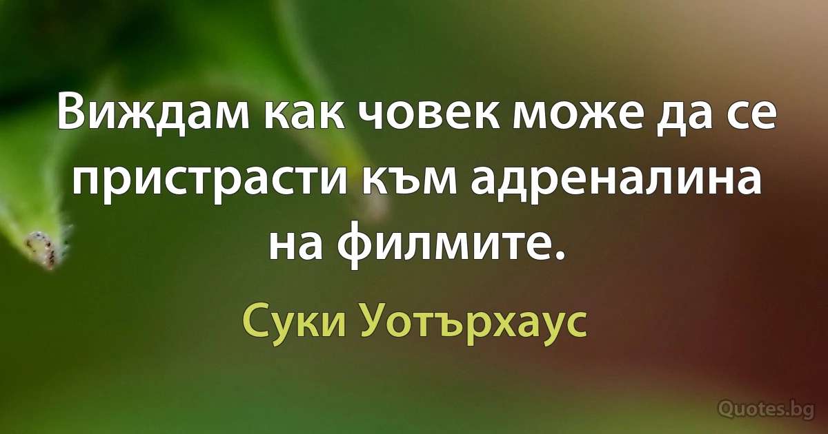 Виждам как човек може да се пристрасти към адреналина на филмите. (Суки Уотърхаус)