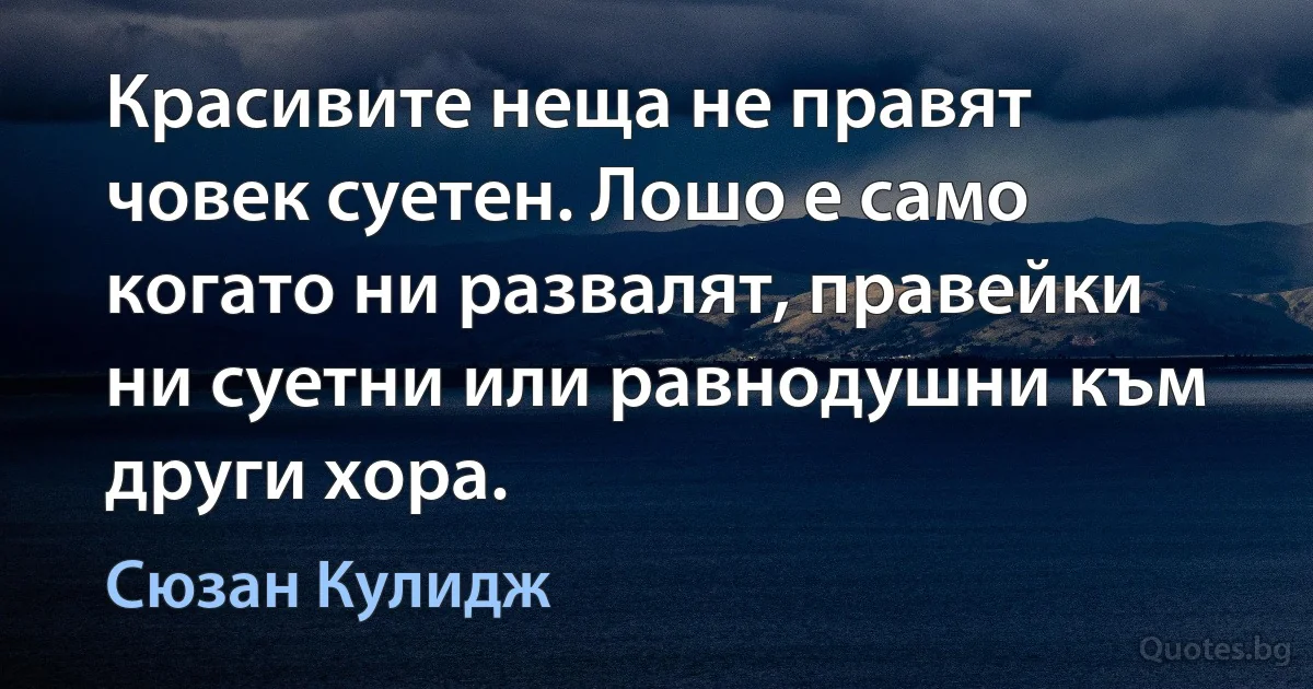 Красивите неща не правят човек суетен. Лошо е само когато ни развалят, правейки ни суетни или равнодушни към други хора. (Сюзан Кулидж)