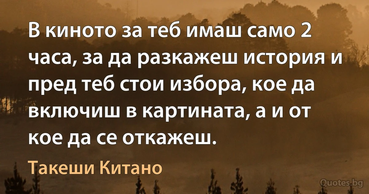 В киното за теб имаш само 2 часа, за да разкажеш история и пред теб стои избора, кое да включиш в картината, а и от кое да се откажеш. (Такеши Китано)