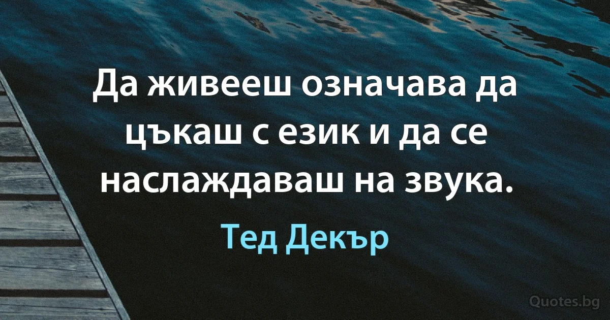 Да живееш означава да цъкаш с език и да се наслаждаваш на звука. (Тед Декър)