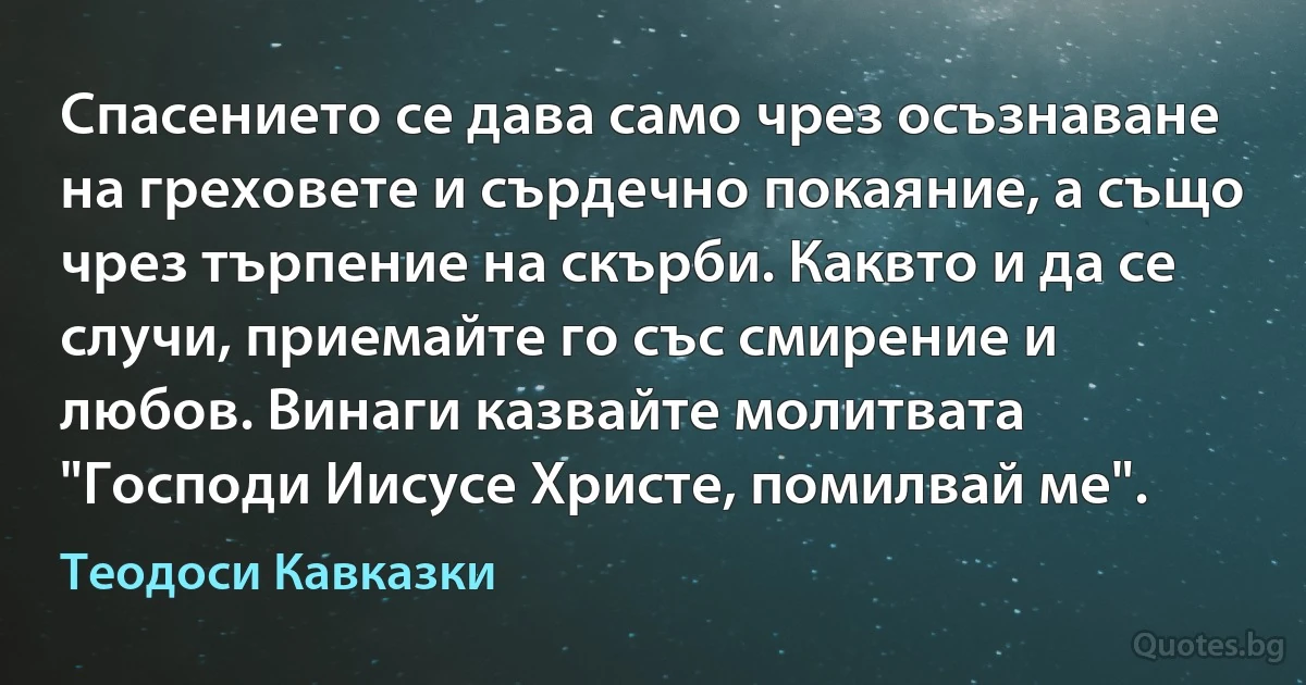 Спасението се дава само чрез осъзнаване на греховете и сърдечно покаяние, а също чрез търпение на скърби. Каквто и да се случи, приемайте го със смирение и любов. Винаги казвайте молитвата "Господи Иисусе Христе, помилвай ме". (Теодоси Кавказки)