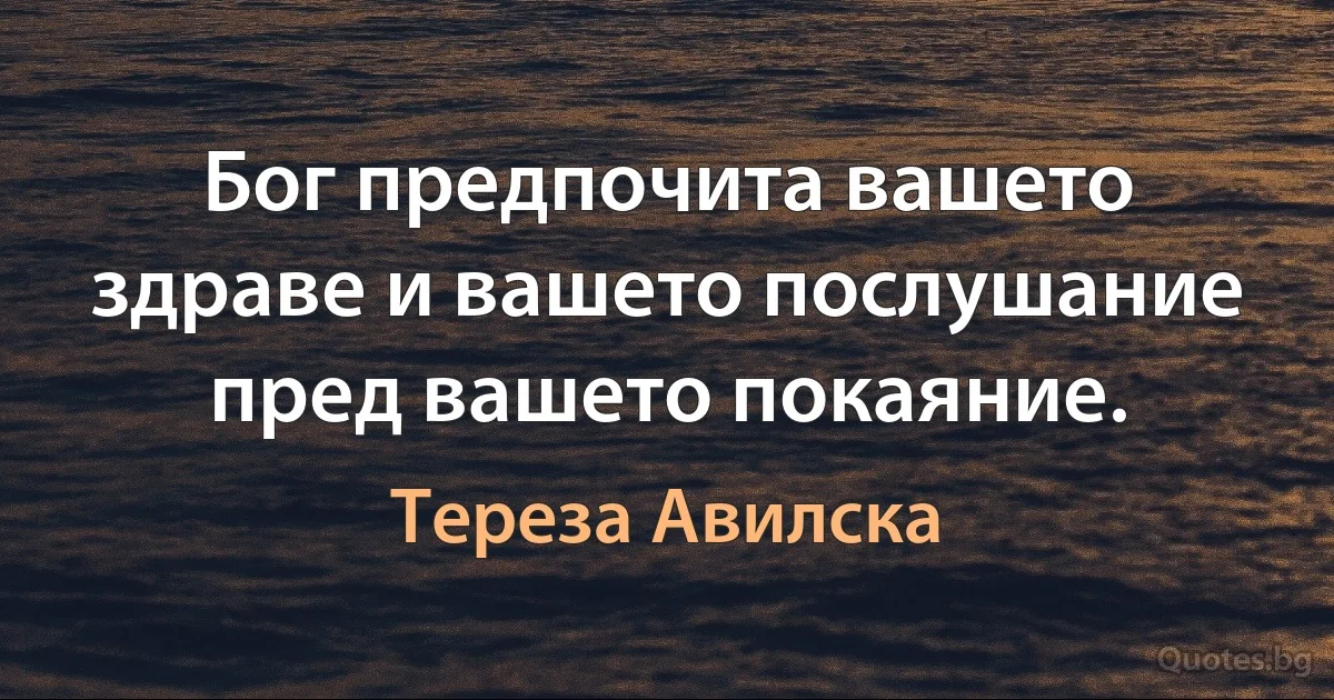 Бог предпочита вашето здраве и вашето послушание пред вашето покаяние. (Тереза Авилска)