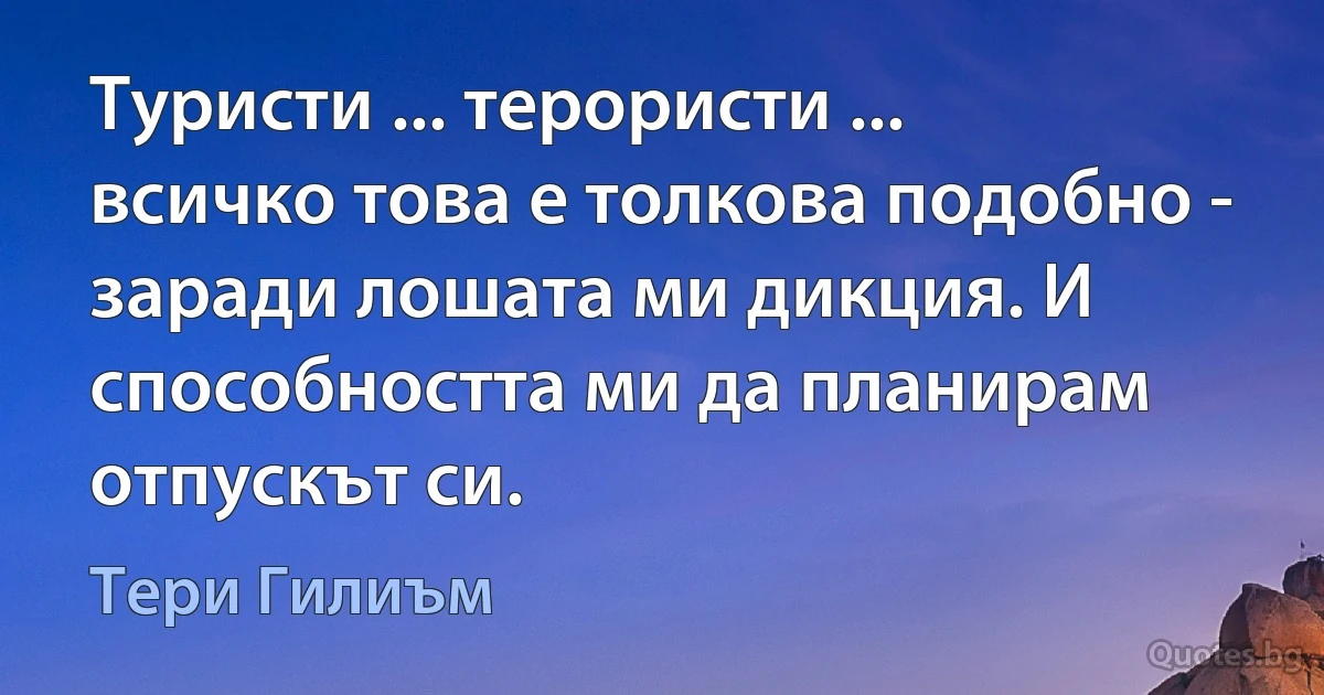 Туристи ... терористи ... всичко това е толкова подобно - заради лошата ми дикция. И способността ми да планирам отпускът си. (Тери Гилиъм)